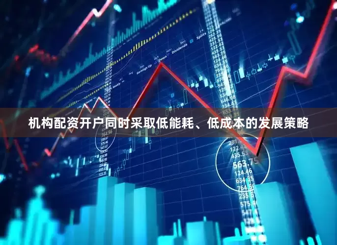 机构配资开户同时采取低能耗、低成本的发展策略