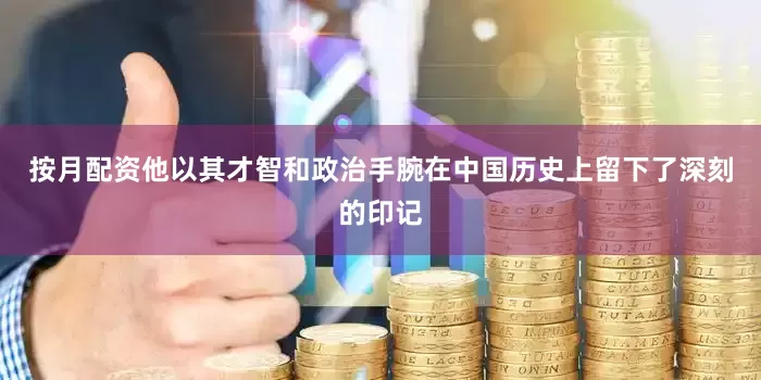 按月配资他以其才智和政治手腕在中国历史上留下了深刻的印记