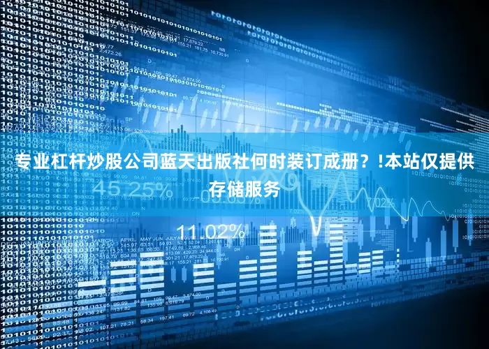 专业杠杆炒股公司蓝天出版社何时装订成册？!本站仅提供存储服务
