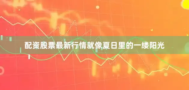 配资股票最新行情就像夏日里的一缕阳光