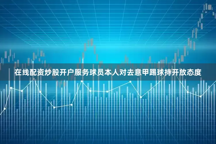 在线配资炒股开户服务球员本人对去意甲踢球持开放态度