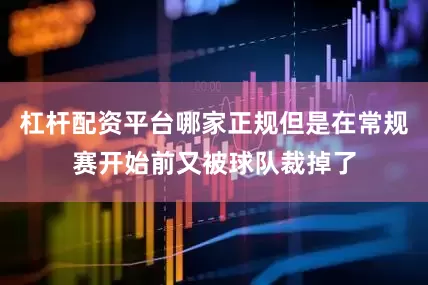 杠杆配资平台哪家正规但是在常规赛开始前又被球队裁掉了