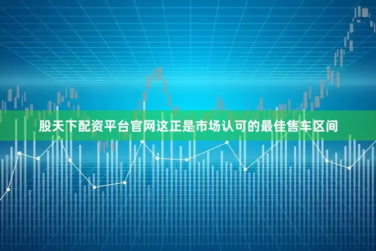 股天下配资平台官网这正是市场认可的最佳售车区间