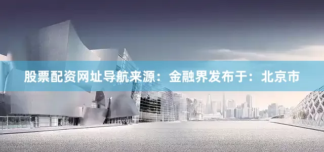 股票配资网址导航来源：金融界发布于：北京市