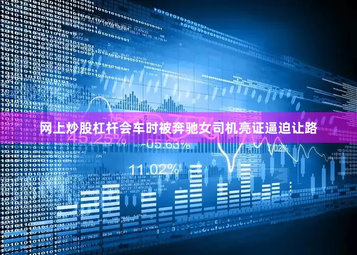 网上炒股杠杆会车时被奔驰女司机亮证逼迫让路