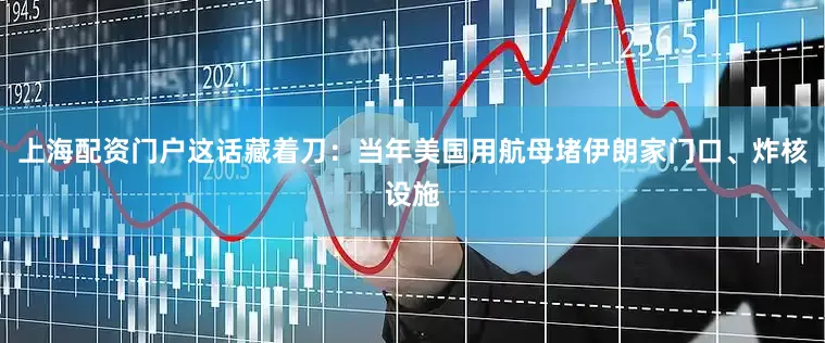 上海配资门户这话藏着刀：当年美国用航母堵伊朗家门口、炸核设施