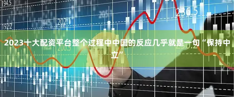 2023十大配资平台整个过程中中国的反应几乎就是一句“保持中立”