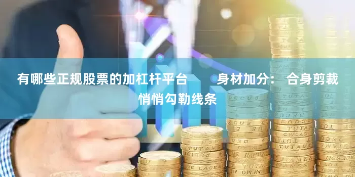 有哪些正规股票的加杠杆平台        身材加分： 合身剪裁悄悄勾勒线条