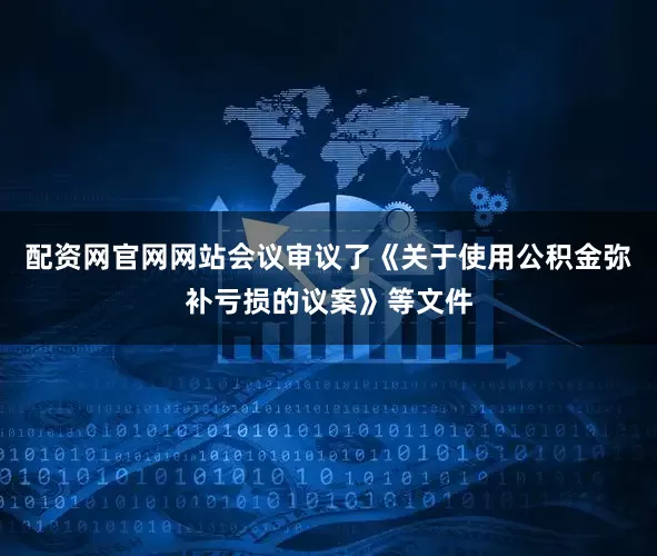配资网官网网站会议审议了《关于使用公积金弥补亏损的议案》等文件