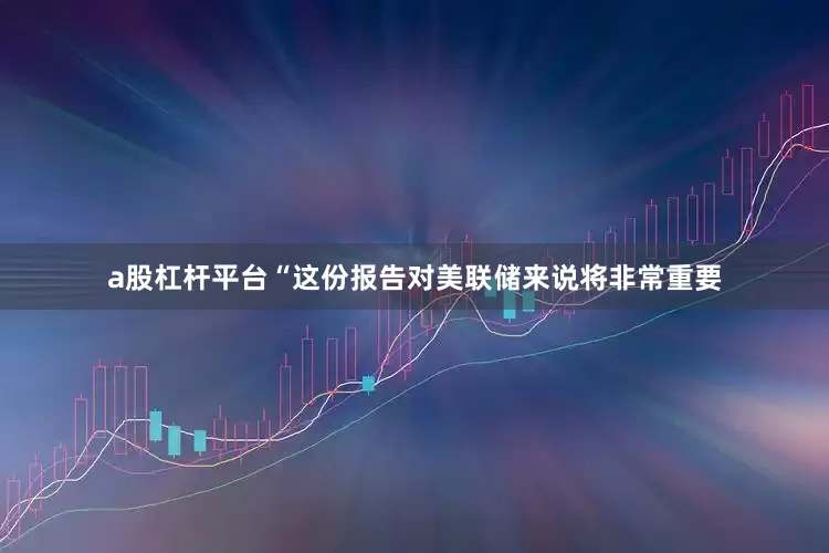 a股杠杆平台　　“这份报告对美联储来说将非常重要