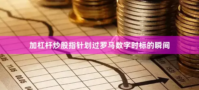 加杠杆炒股指针划过罗马数字时标的瞬间
