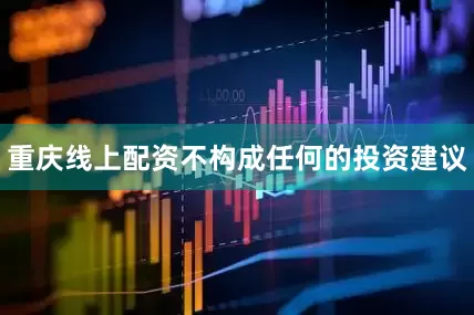 重庆线上配资不构成任何的投资建议