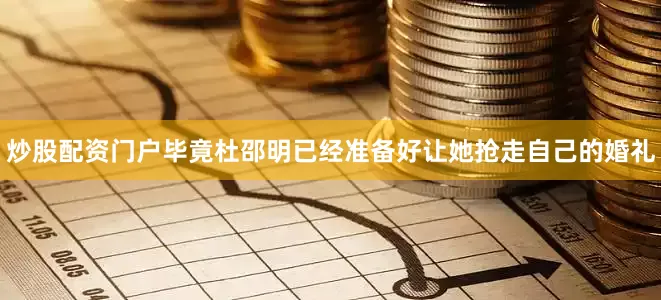 炒股配资门户毕竟杜邵明已经准备好让她抢走自己的婚礼