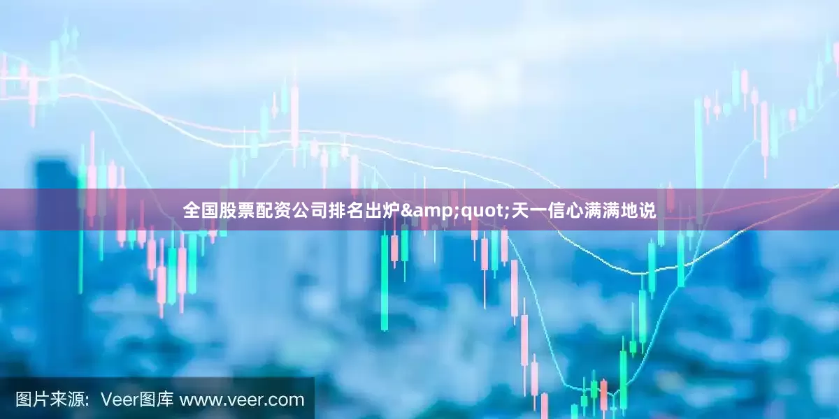 全国股票配资公司排名出炉&quot;天一信心满满地说