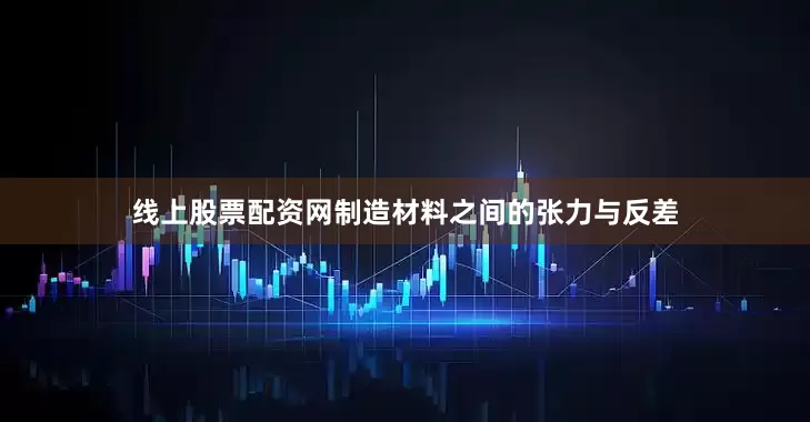 线上股票配资网制造材料之间的张力与反差