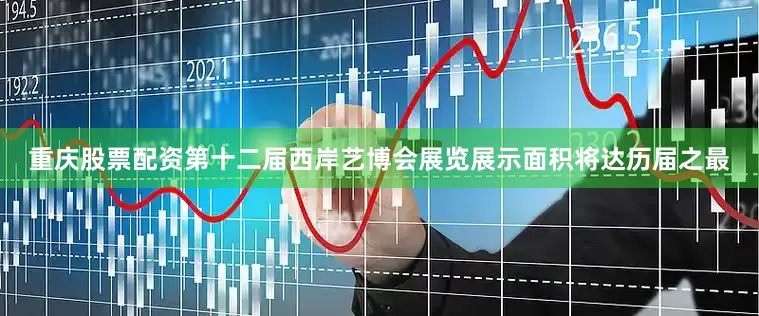 重庆股票配资第十二届西岸艺博会展览展示面积将达历届之最