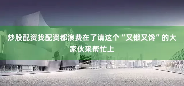 炒股配资找配资都浪费在了请这个“又懒又馋”的大家伙来帮忙上