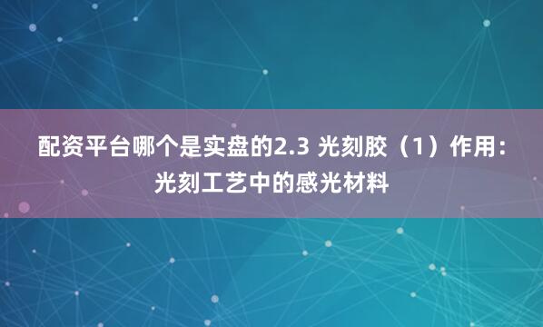 配资平台哪个是实盘的2.3 光刻胶（1）作用：光刻工艺中的感光材料
