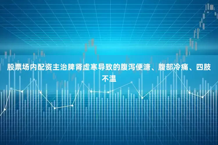 股票场内配资主治脾肾虚寒导致的腹泻便溏、腹部冷痛、四肢不温