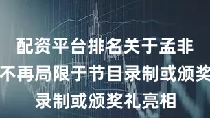 配资平台排名关于孟非的新闻不再局限于节目录制或颁奖礼亮相